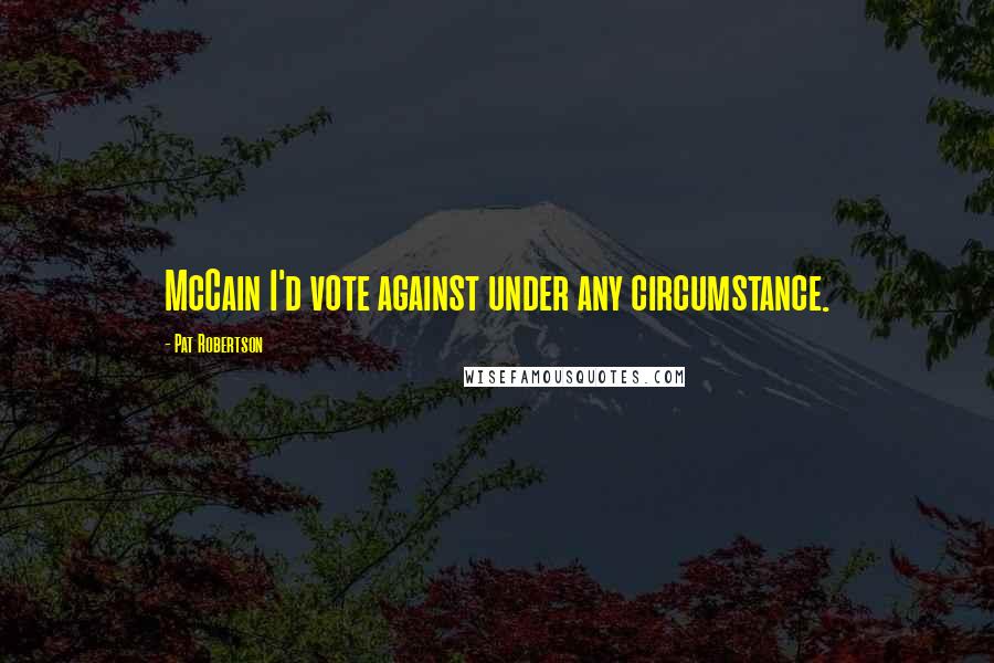 Pat Robertson Quotes: McCain I'd vote against under any circumstance.