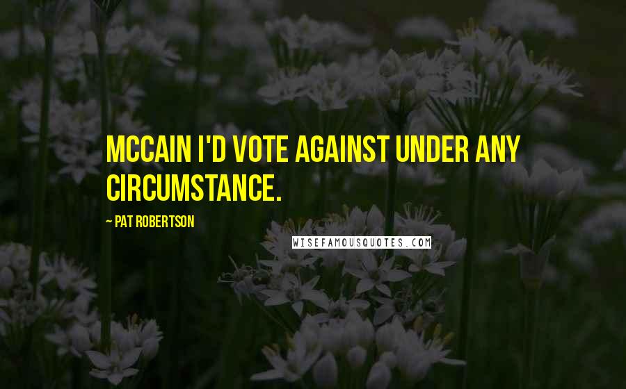Pat Robertson Quotes: McCain I'd vote against under any circumstance.