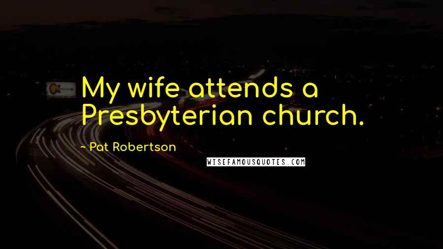 Pat Robertson Quotes: My wife attends a Presbyterian church.