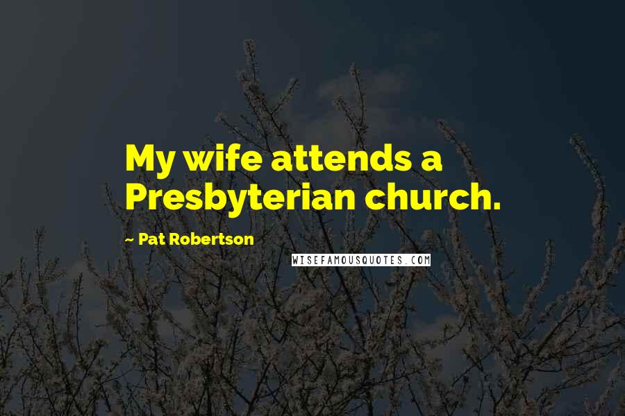 Pat Robertson Quotes: My wife attends a Presbyterian church.