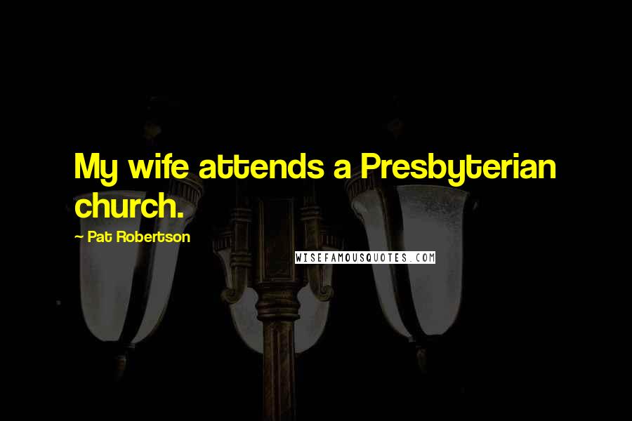 Pat Robertson Quotes: My wife attends a Presbyterian church.