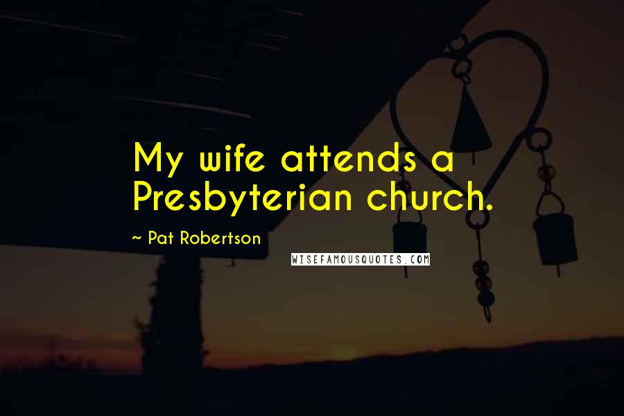 Pat Robertson Quotes: My wife attends a Presbyterian church.