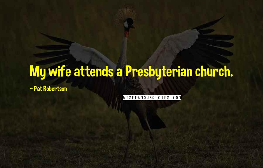 Pat Robertson Quotes: My wife attends a Presbyterian church.
