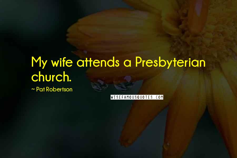 Pat Robertson Quotes: My wife attends a Presbyterian church.