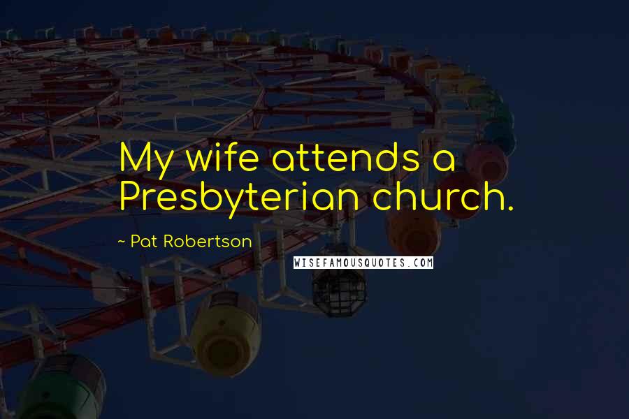 Pat Robertson Quotes: My wife attends a Presbyterian church.