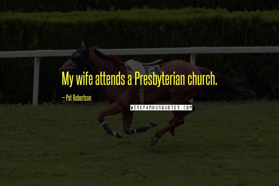 Pat Robertson Quotes: My wife attends a Presbyterian church.