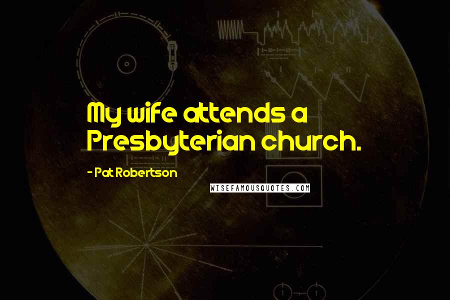 Pat Robertson Quotes: My wife attends a Presbyterian church.