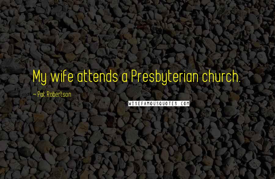 Pat Robertson Quotes: My wife attends a Presbyterian church.