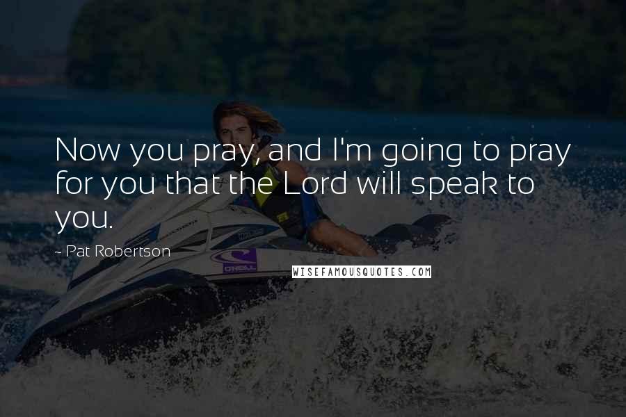 Pat Robertson Quotes: Now you pray, and I'm going to pray for you that the Lord will speak to you.