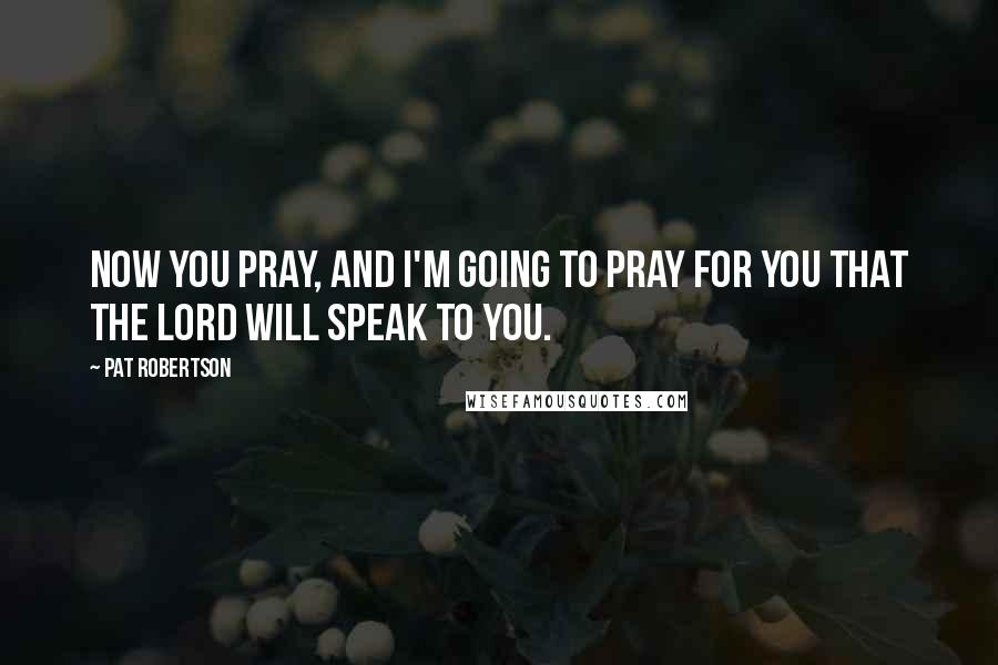 Pat Robertson Quotes: Now you pray, and I'm going to pray for you that the Lord will speak to you.