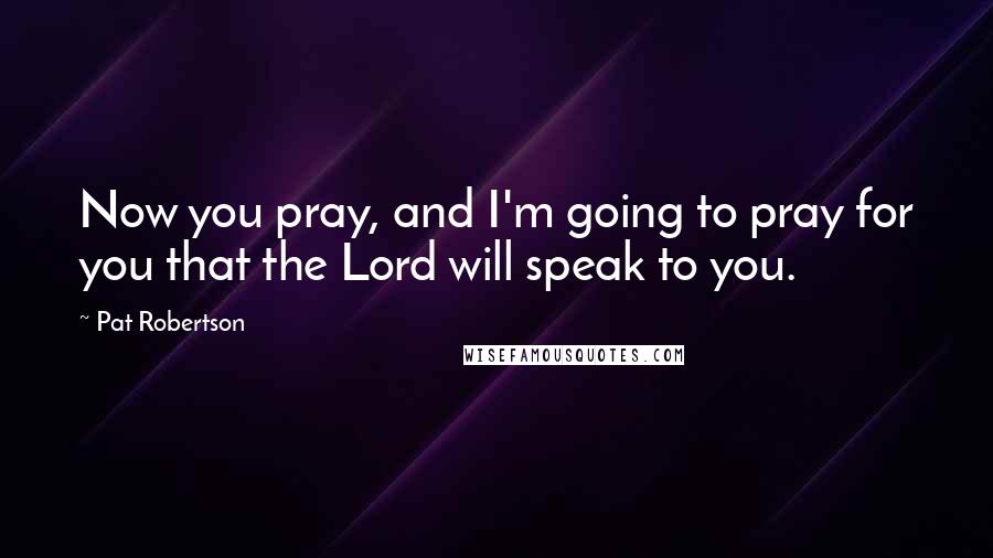 Pat Robertson Quotes: Now you pray, and I'm going to pray for you that the Lord will speak to you.