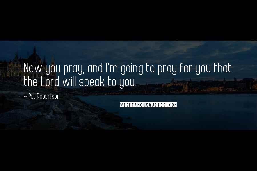 Pat Robertson Quotes: Now you pray, and I'm going to pray for you that the Lord will speak to you.