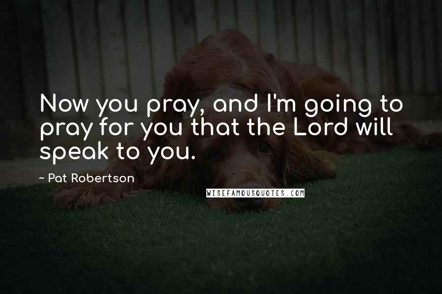 Pat Robertson Quotes: Now you pray, and I'm going to pray for you that the Lord will speak to you.