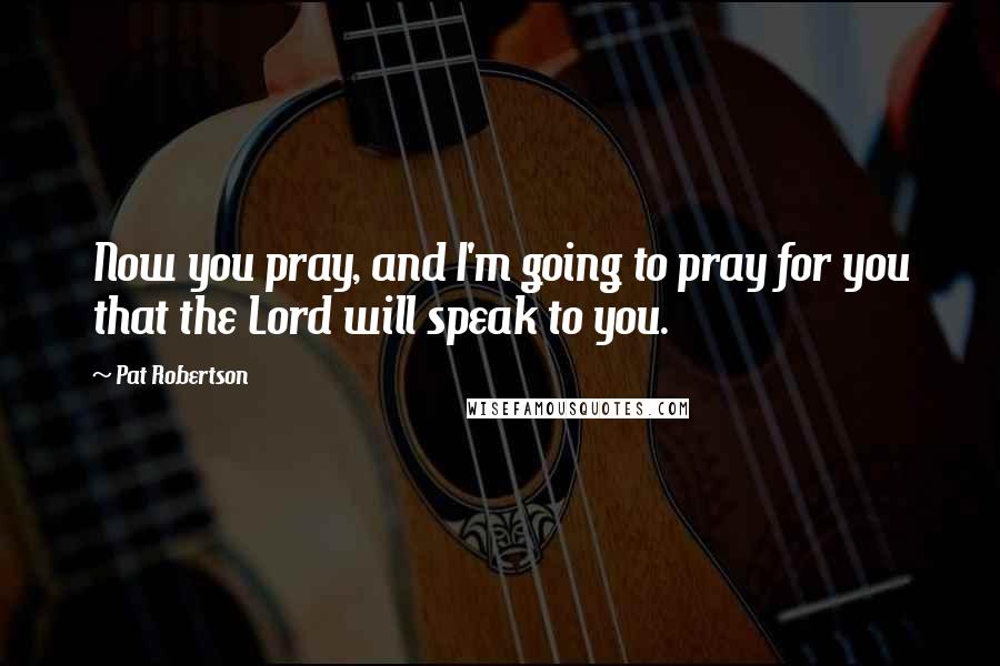 Pat Robertson Quotes: Now you pray, and I'm going to pray for you that the Lord will speak to you.
