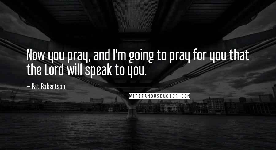 Pat Robertson Quotes: Now you pray, and I'm going to pray for you that the Lord will speak to you.