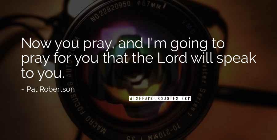 Pat Robertson Quotes: Now you pray, and I'm going to pray for you that the Lord will speak to you.