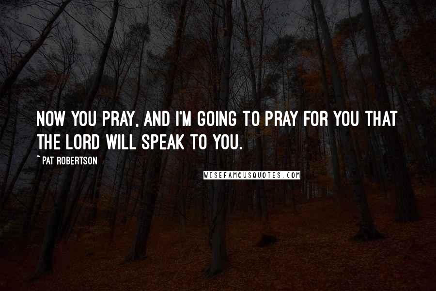 Pat Robertson Quotes: Now you pray, and I'm going to pray for you that the Lord will speak to you.