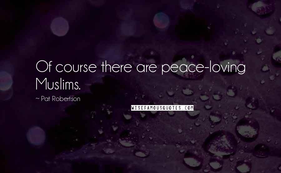 Pat Robertson Quotes: Of course there are peace-loving Muslims.