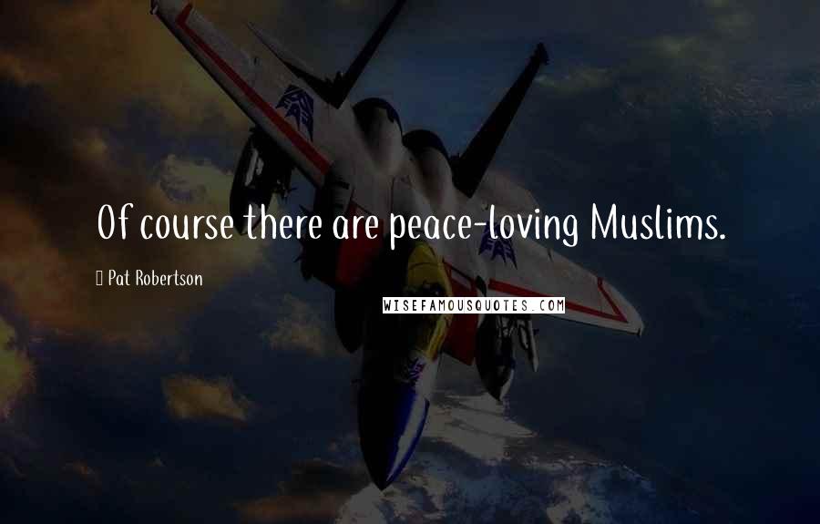 Pat Robertson Quotes: Of course there are peace-loving Muslims.