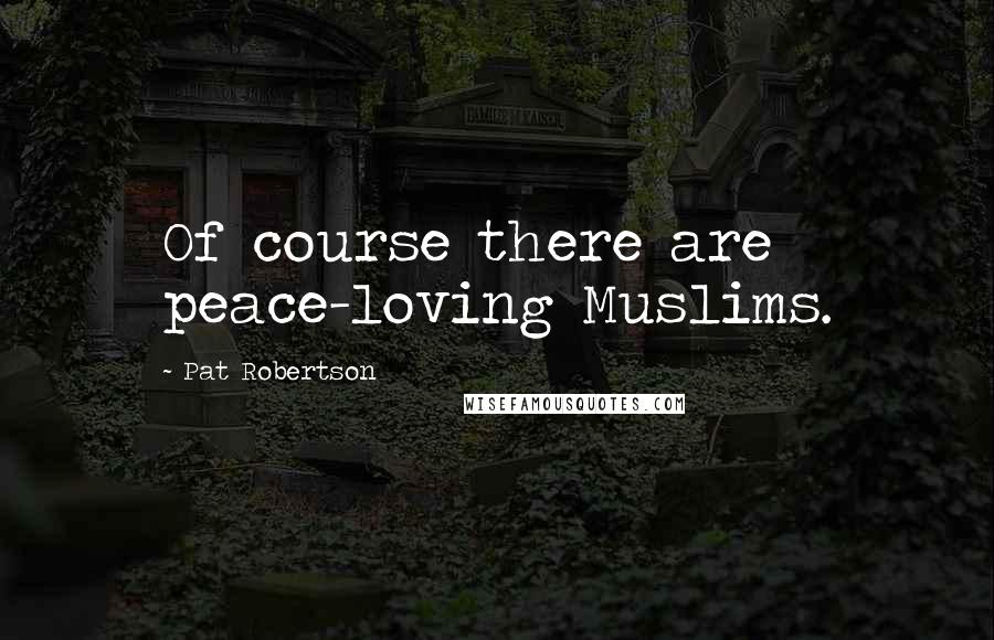 Pat Robertson Quotes: Of course there are peace-loving Muslims.