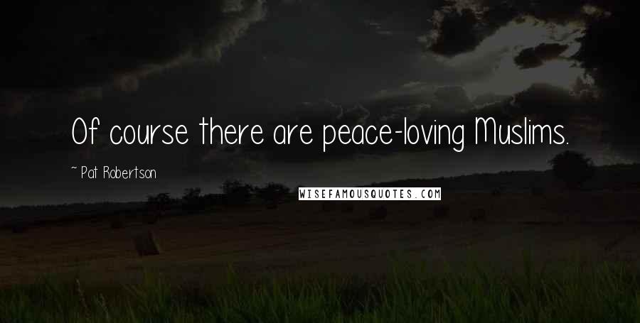 Pat Robertson Quotes: Of course there are peace-loving Muslims.