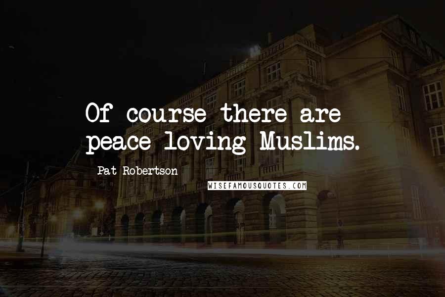 Pat Robertson Quotes: Of course there are peace-loving Muslims.