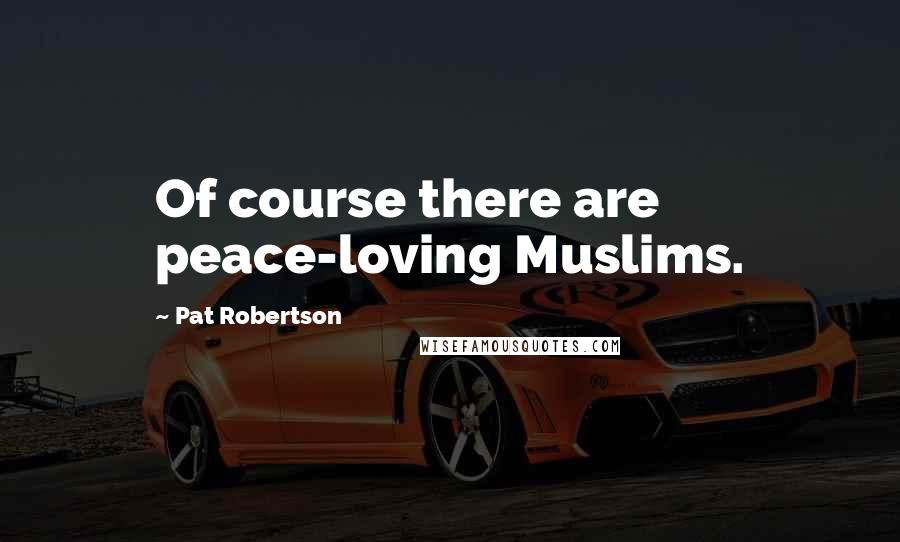 Pat Robertson Quotes: Of course there are peace-loving Muslims.