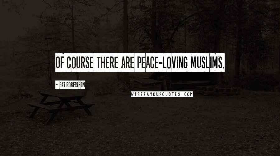 Pat Robertson Quotes: Of course there are peace-loving Muslims.