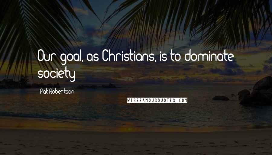 Pat Robertson Quotes: Our goal, as Christians, is to dominate society