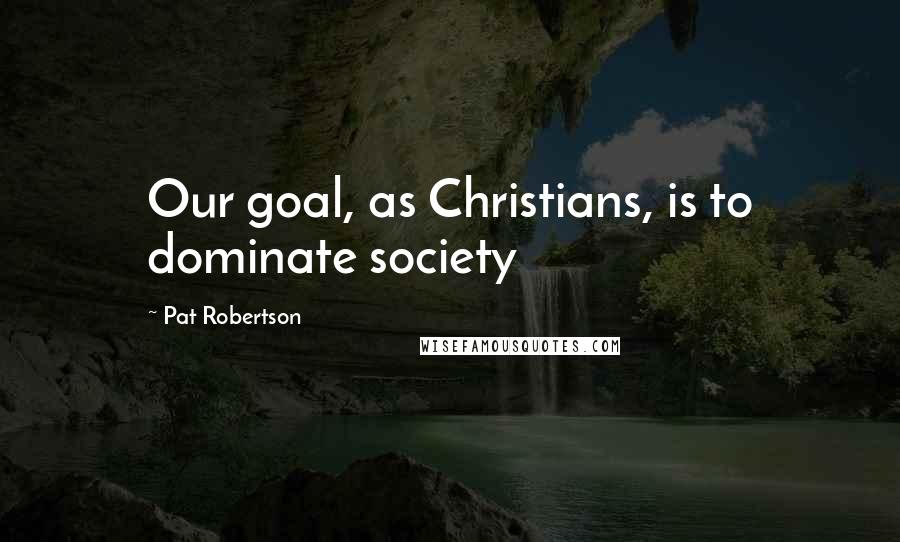 Pat Robertson Quotes: Our goal, as Christians, is to dominate society