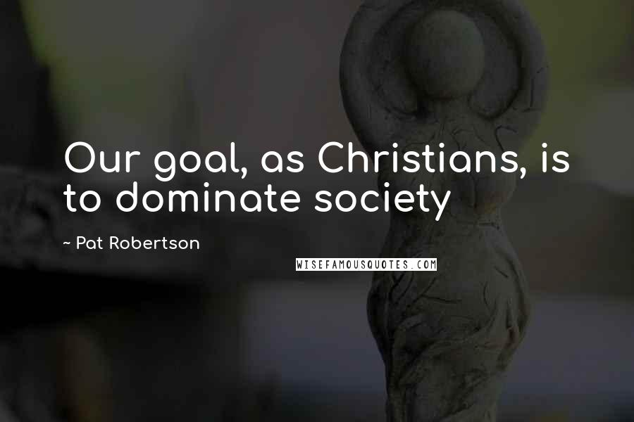 Pat Robertson Quotes: Our goal, as Christians, is to dominate society