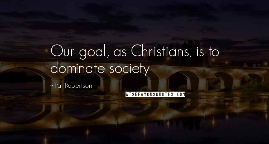 Pat Robertson Quotes: Our goal, as Christians, is to dominate society