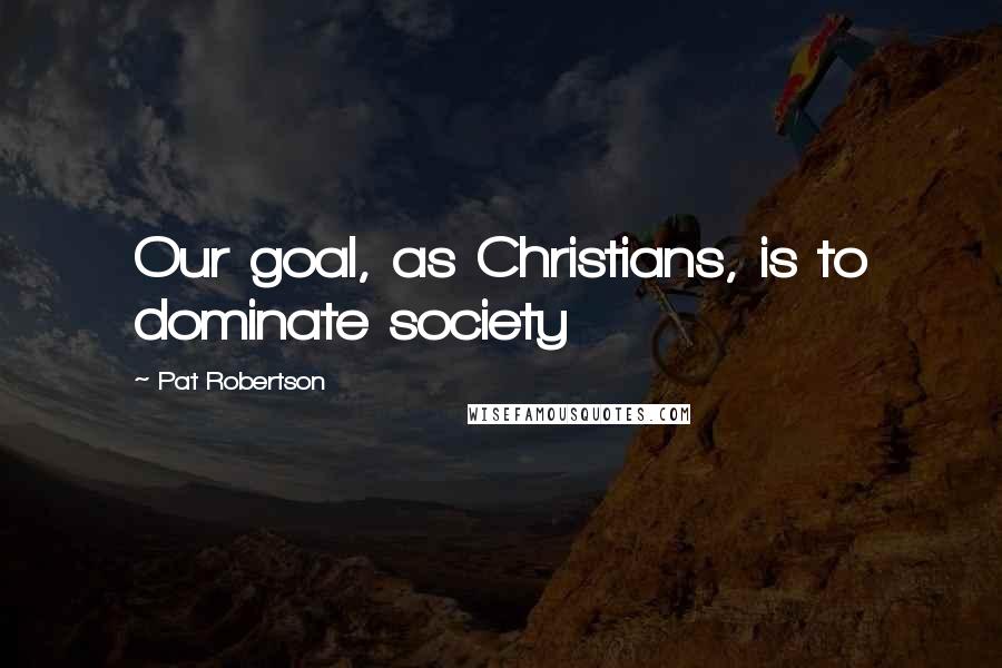 Pat Robertson Quotes: Our goal, as Christians, is to dominate society