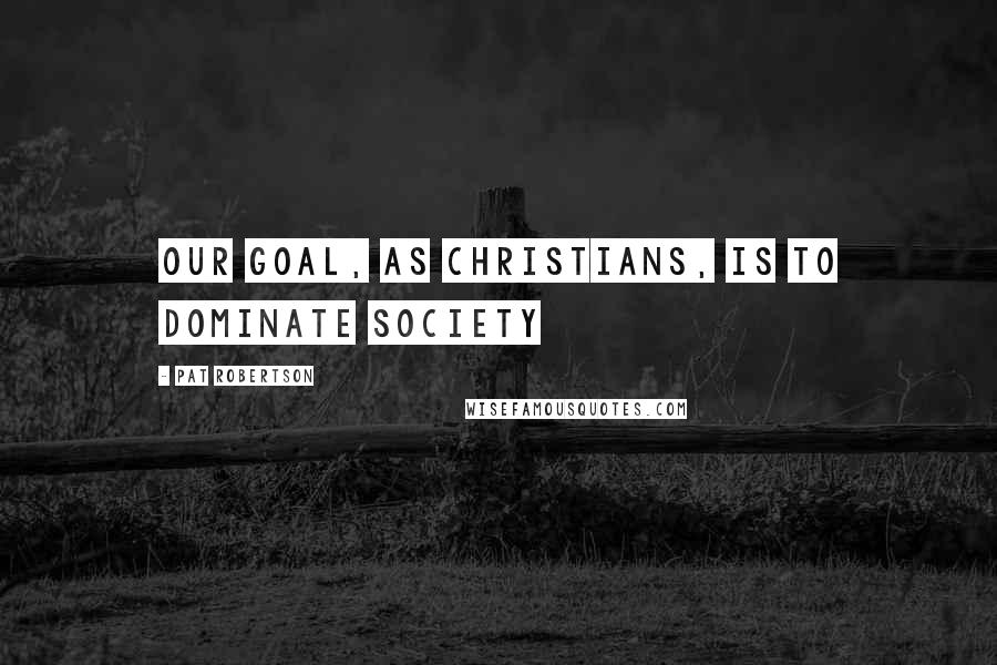 Pat Robertson Quotes: Our goal, as Christians, is to dominate society