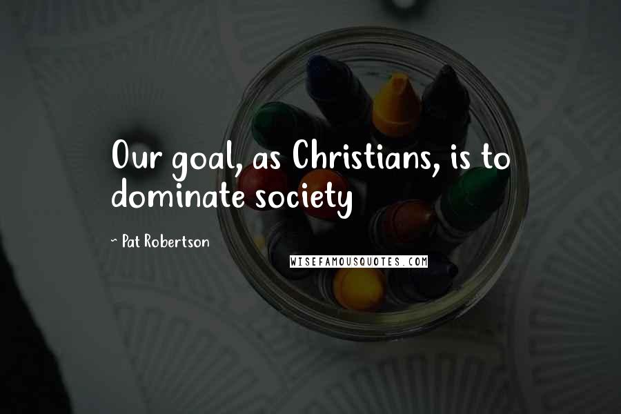 Pat Robertson Quotes: Our goal, as Christians, is to dominate society