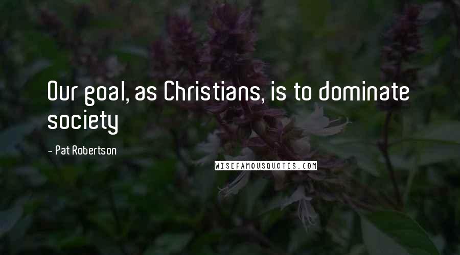 Pat Robertson Quotes: Our goal, as Christians, is to dominate society