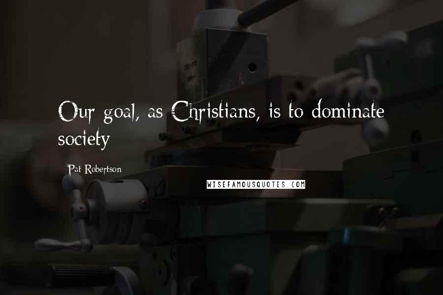 Pat Robertson Quotes: Our goal, as Christians, is to dominate society