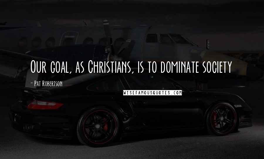 Pat Robertson Quotes: Our goal, as Christians, is to dominate society