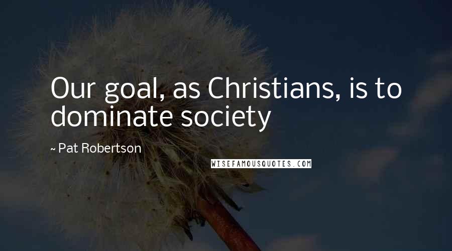 Pat Robertson Quotes: Our goal, as Christians, is to dominate society