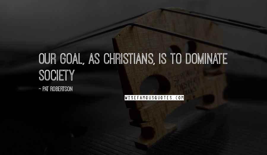 Pat Robertson Quotes: Our goal, as Christians, is to dominate society