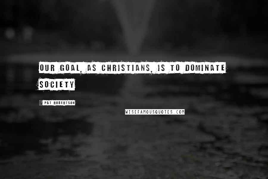 Pat Robertson Quotes: Our goal, as Christians, is to dominate society