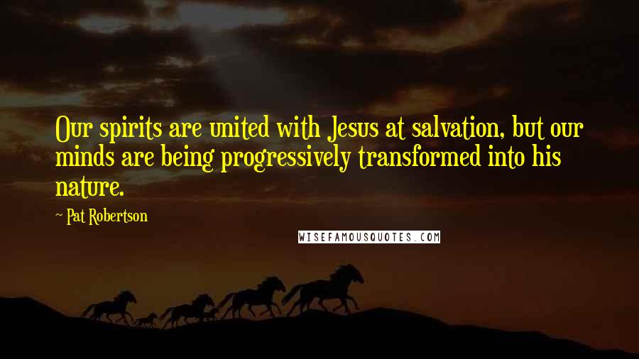 Pat Robertson Quotes: Our spirits are united with Jesus at salvation, but our minds are being progressively transformed into his nature.