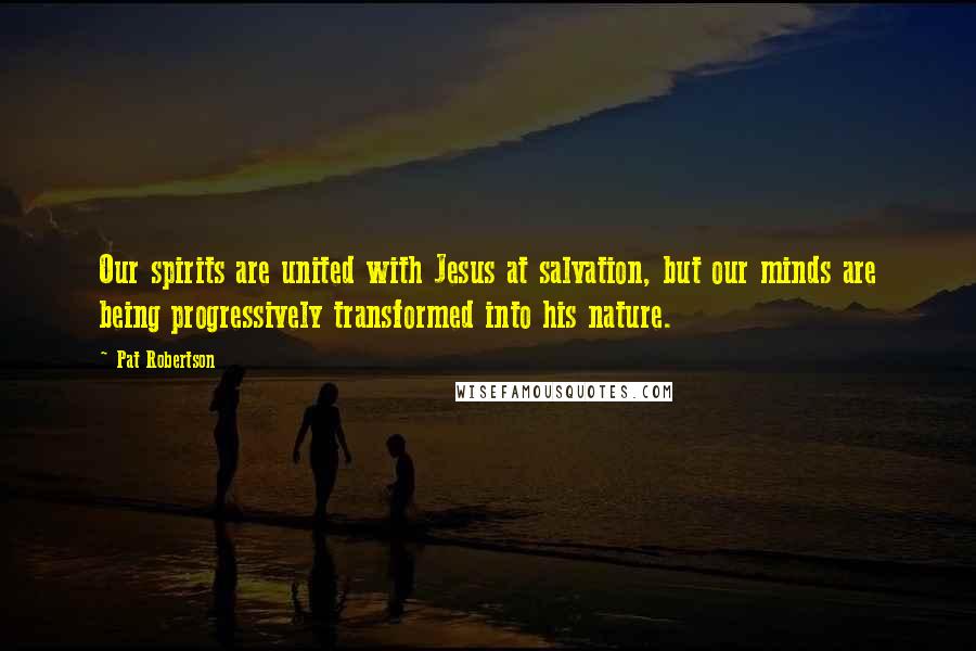 Pat Robertson Quotes: Our spirits are united with Jesus at salvation, but our minds are being progressively transformed into his nature.