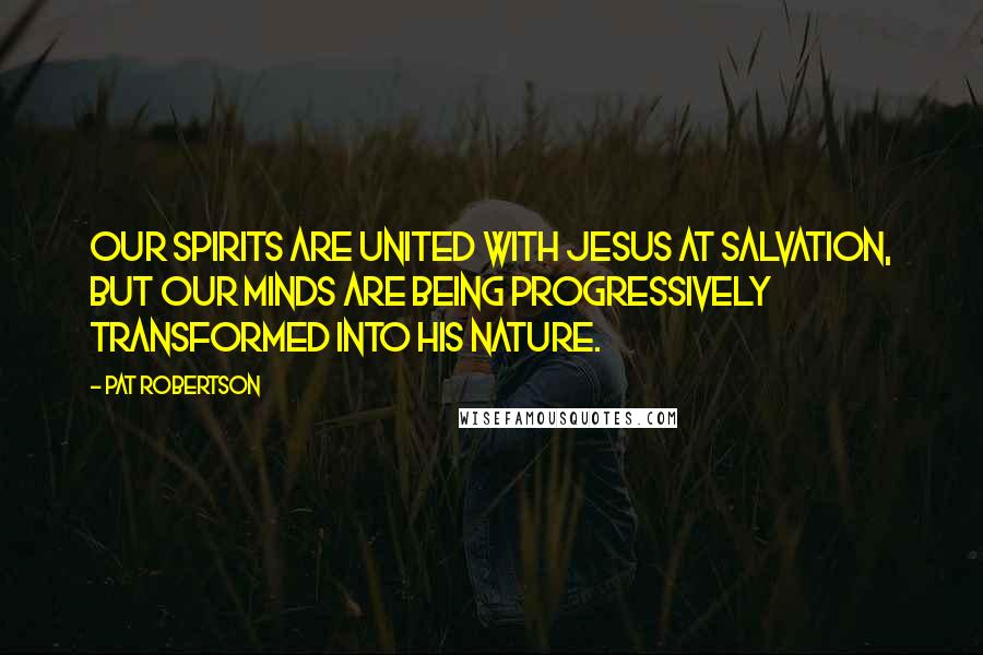 Pat Robertson Quotes: Our spirits are united with Jesus at salvation, but our minds are being progressively transformed into his nature.