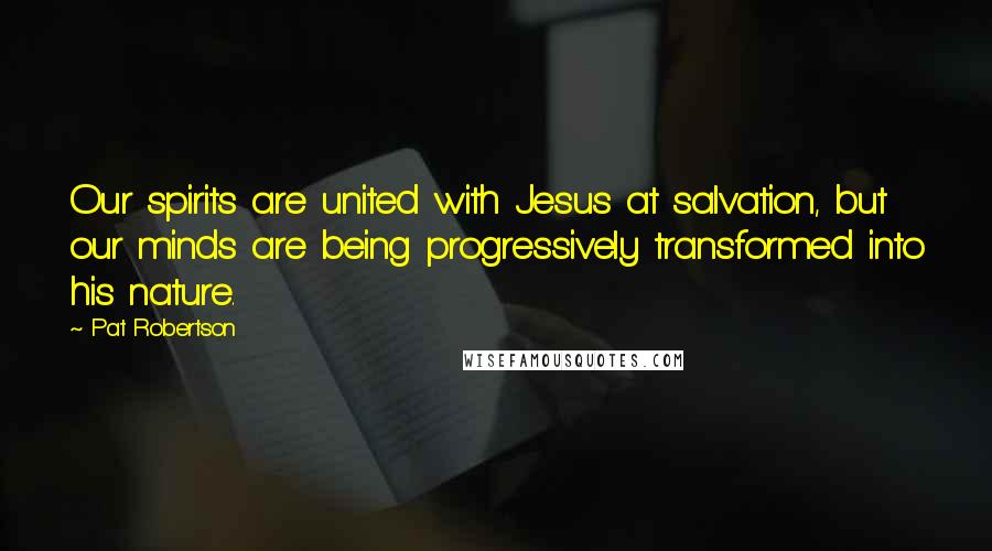 Pat Robertson Quotes: Our spirits are united with Jesus at salvation, but our minds are being progressively transformed into his nature.