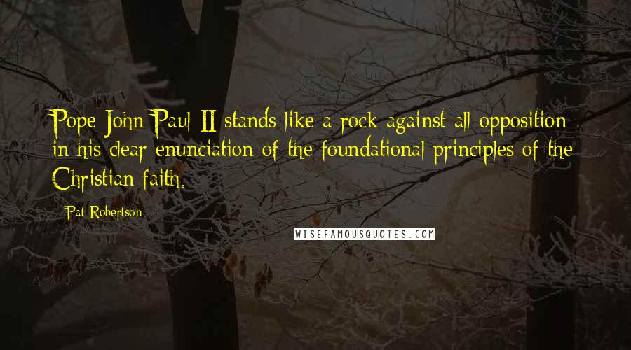 Pat Robertson Quotes: Pope John Paul II stands like a rock against all opposition in his clear enunciation of the foundational principles of the Christian faith.