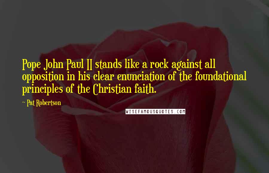 Pat Robertson Quotes: Pope John Paul II stands like a rock against all opposition in his clear enunciation of the foundational principles of the Christian faith.