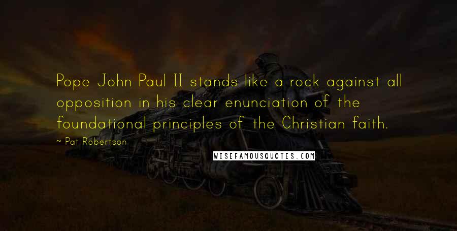 Pat Robertson Quotes: Pope John Paul II stands like a rock against all opposition in his clear enunciation of the foundational principles of the Christian faith.