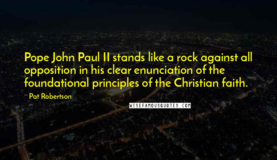 Pat Robertson Quotes: Pope John Paul II stands like a rock against all opposition in his clear enunciation of the foundational principles of the Christian faith.