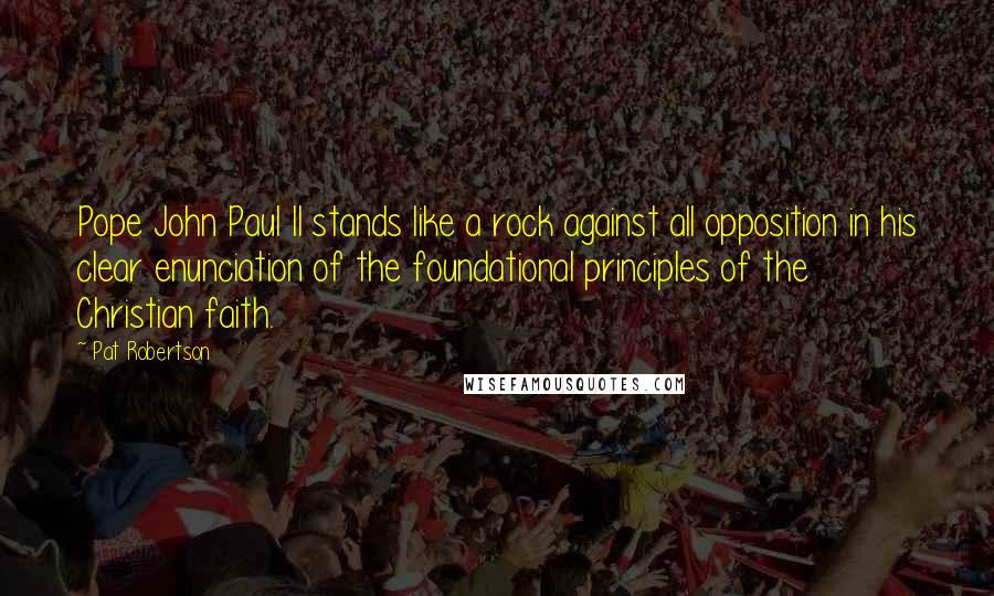 Pat Robertson Quotes: Pope John Paul II stands like a rock against all opposition in his clear enunciation of the foundational principles of the Christian faith.